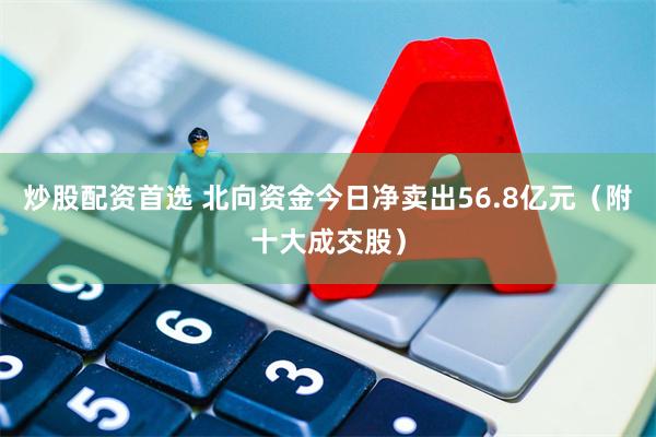 炒股配资首选 北向资金今日净卖出56.8亿元（附十大成交股）