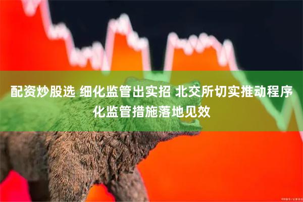 配资炒股选 细化监管出实招 北交所切实推动程序化监管措施落地见效