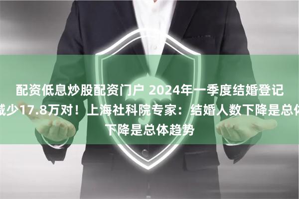 配资低息炒股配资门户 2024年一季度结婚登记同比减少17.8万对！上海社科院专家：结婚人数下降是总体趋势