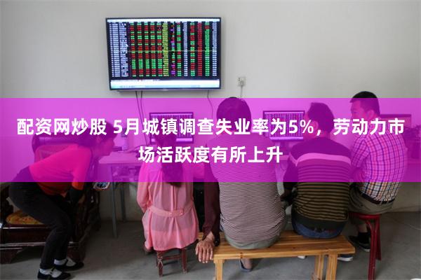 配资网炒股 5月城镇调查失业率为5%，劳动力市场活跃度有所上升