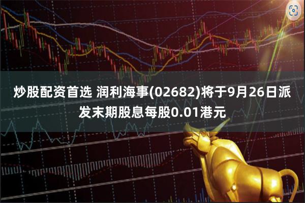 炒股配资首选 润利海事(02682)将于9月26日派发末期股息每股0.01港元