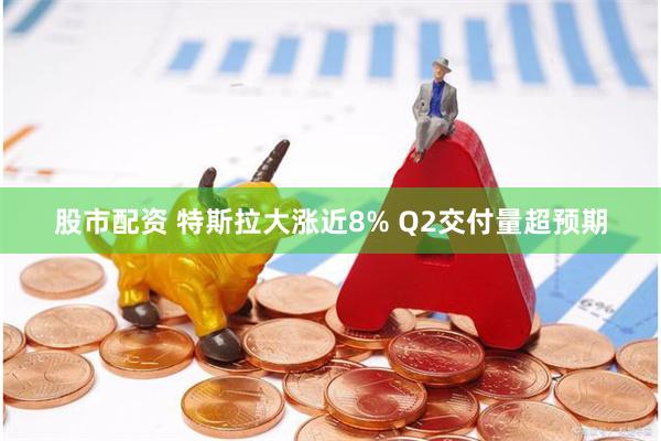 股市配资 特斯拉大涨近8% Q2交付量超预期