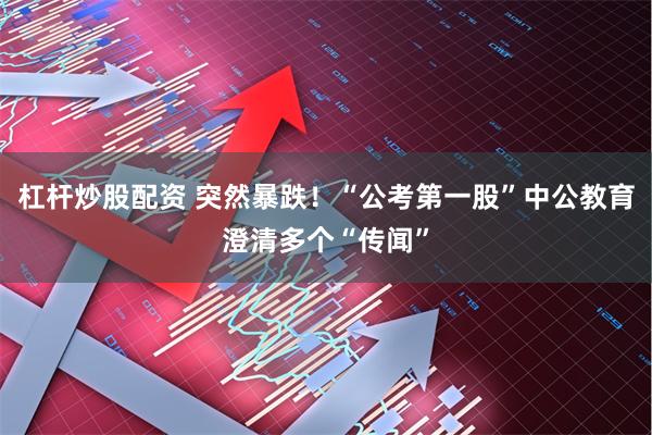 杠杆炒股配资 突然暴跌！“公考第一股”中公教育澄清多个“传闻”