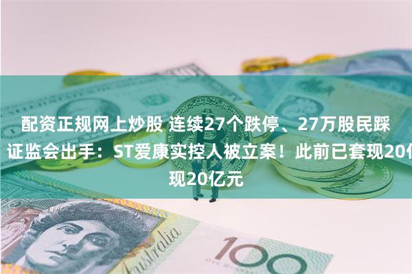 配资正规网上炒股 连续27个跌停、27万股民踩雷！证监会出手：ST爱康实控人被立案！此前已套现20亿元