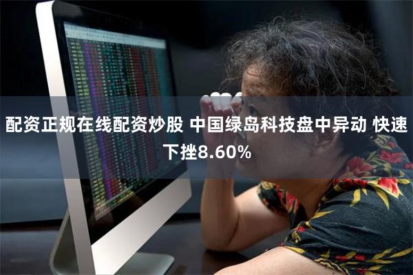 配资正规在线配资炒股 中国绿岛科技盘中异动 快速下挫8.60%