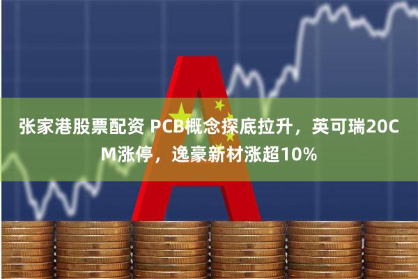 张家港股票配资 PCB概念探底拉升，英可瑞20CM涨停，逸豪新材涨超10%