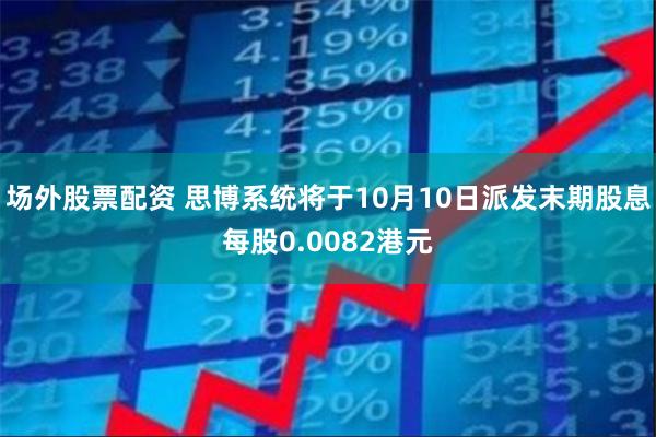 场外股票配资 思博系统将于10月10日派发末期股息每股0.0082港元