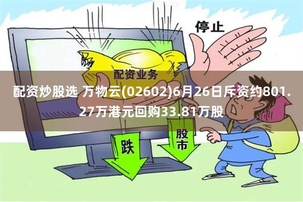 配资炒股选 万物云(02602)6月26日斥资约801.27万港元回购33.81万股