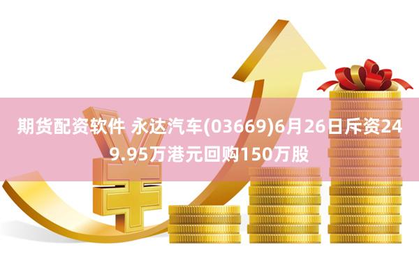 期货配资软件 永达汽车(03669)6月26日斥资249.95万港元回购150万股