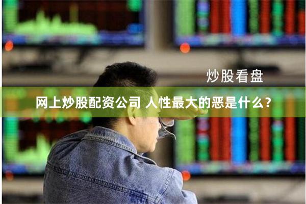 网上炒股配资公司 人性最大的恶是什么？