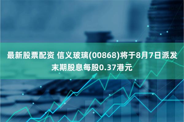 最新股票配资 信义玻璃(00868)将于8月7日派发末期股息每股0.37港元