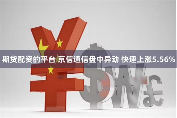 期货配资的平台 京信通信盘中异动 快速上涨5.56%