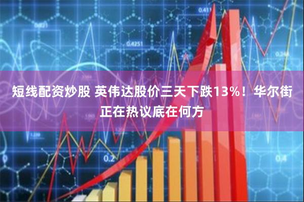 短线配资炒股 英伟达股价三天下跌13%！华尔街正在热议底在何方