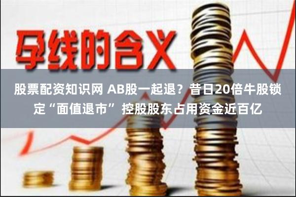 股票配资知识网 AB股一起退？昔日20倍牛股锁定“面值退市” 控股股东占用资金近百亿