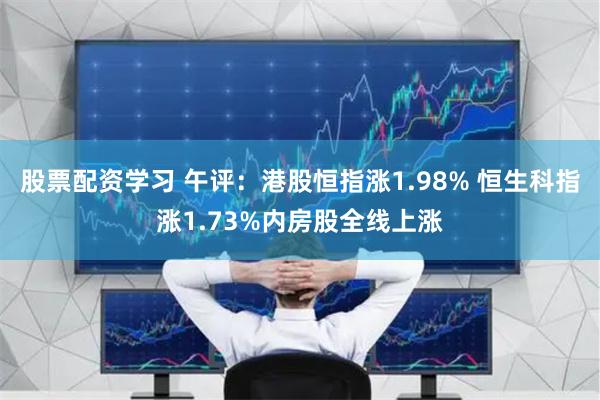 股票配资学习 午评：港股恒指涨1.98% 恒生科指涨1.73%内房股全线上涨