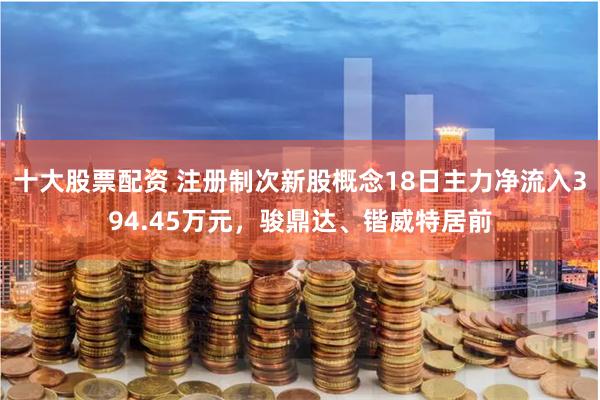 十大股票配资 注册制次新股概念18日主力净流入394.45万元，骏鼎达、锴威特居前