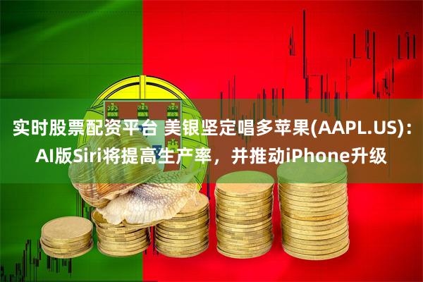 实时股票配资平台 美银坚定唱多苹果(AAPL.US)：AI版Siri将提高生产率，并推动iPhone升级