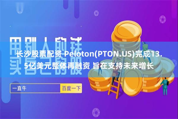 长沙股票配资 Peloton(PTON.US)完成13.5亿美元整体再融资 旨在支持未来增长