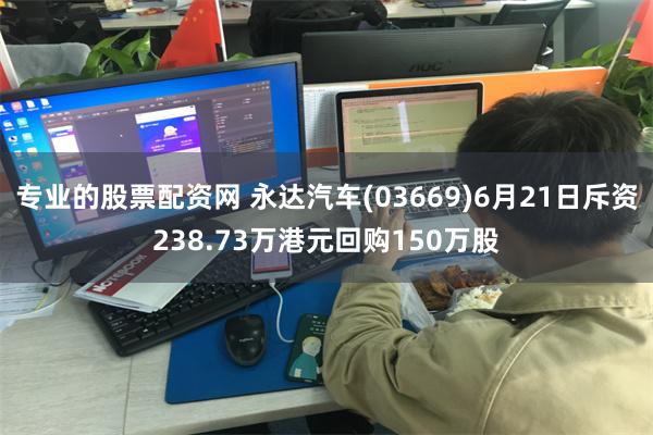 专业的股票配资网 永达汽车(03669)6月21日斥资238.73万港元回购150万股