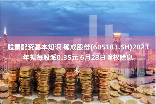 股票配资基本知识 确成股份(605183.SH)2023年拟每股派0.35元 6月28日除权除息