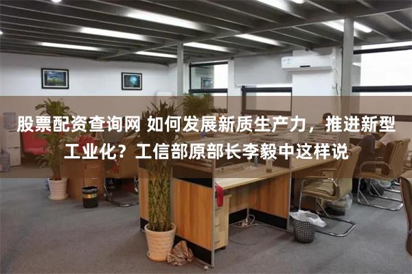 股票配资查询网 如何发展新质生产力，推进新型工业化？工信部原部长李毅中这样说