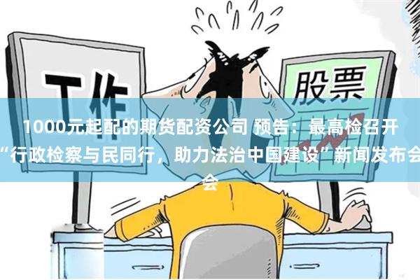 1000元起配的期货配资公司 预告：最高检召开“行政检察与民同行，助力法治中国建设”新闻发布会