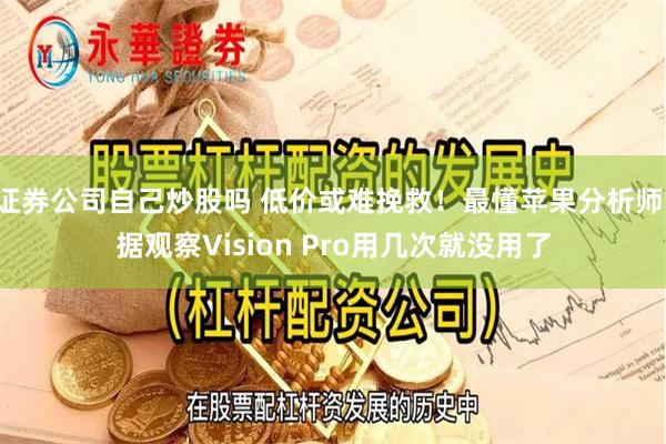 证券公司自己炒股吗 低价或难挽救！最懂苹果分析师：据观察Vision Pro用几次就没用了