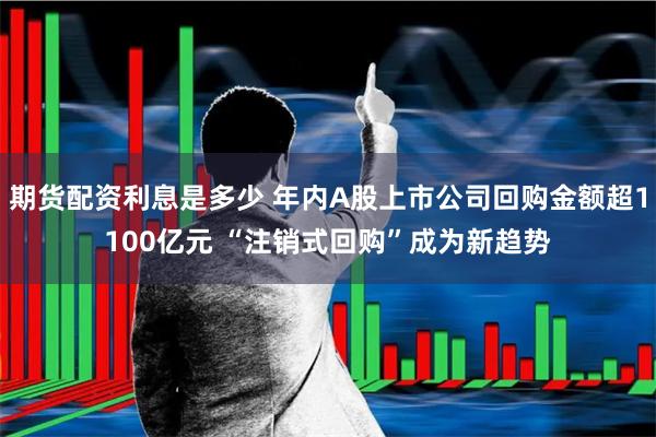 期货配资利息是多少 年内A股上市公司回购金额超1100亿元 “注销式回购”成为新趋势