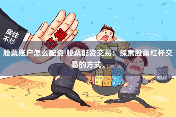 股票账户怎么配资 股票配资交易：探索股票杠杆交易的方式。