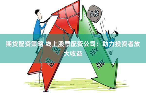 期货配资策略 线上股票配资公司：助力投资者放大收益