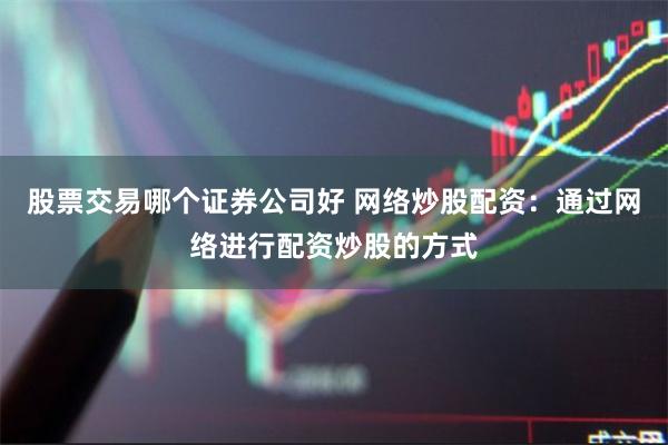 股票交易哪个证券公司好 网络炒股配资：通过网络进行配资炒股的方式