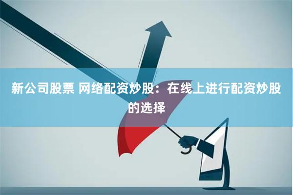 新公司股票 网络配资炒股：在线上进行配资炒股的选择