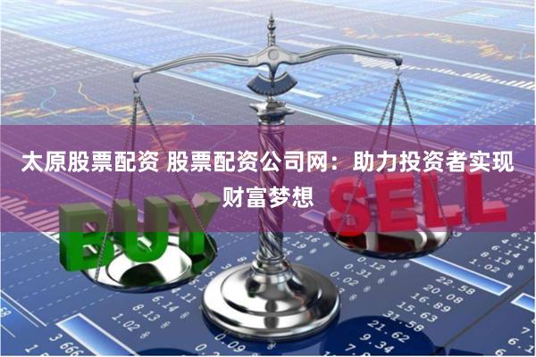 太原股票配资 股票配资公司网：助力投资者实现财富梦想