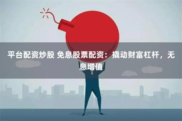 平台配资炒股 免息股票配资：撬动财富杠杆，无息增值