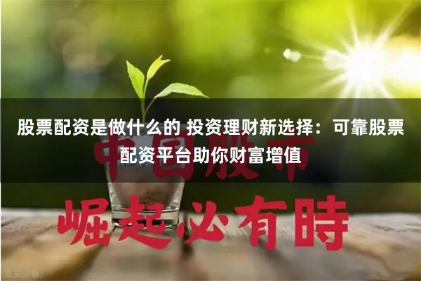 股票配资是做什么的 投资理财新选择：可靠股票配资平台助你财富增值