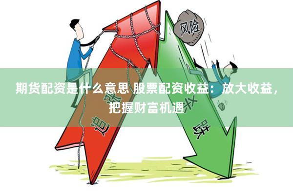 期货配资是什么意思 股票配资收益：放大收益，把握财富机遇