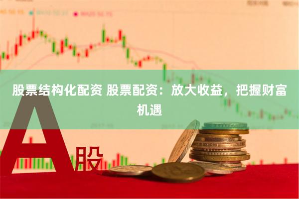 股票结构化配资 股票配资：放大收益，把握财富机遇