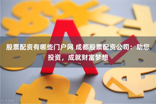 股票配资有哪些门户网 成都股票配资公司：助您投资，成就财富梦想