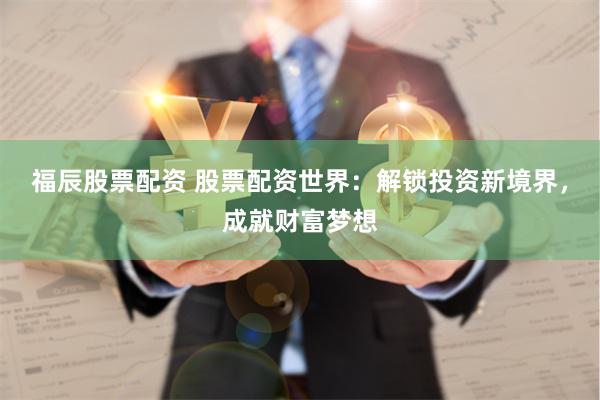 福辰股票配资 股票配资世界：解锁投资新境界，成就财富梦想