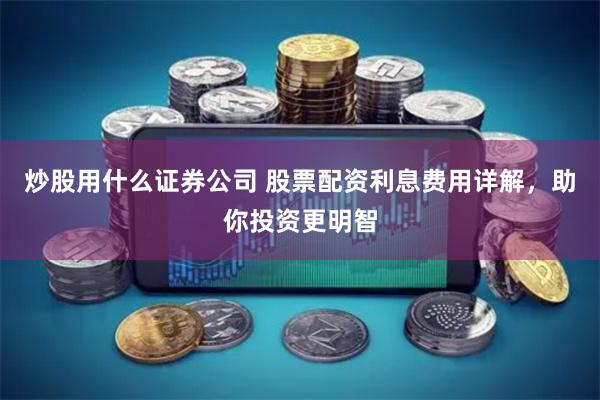 炒股用什么证券公司 股票配资利息费用详解，助你投资更明智