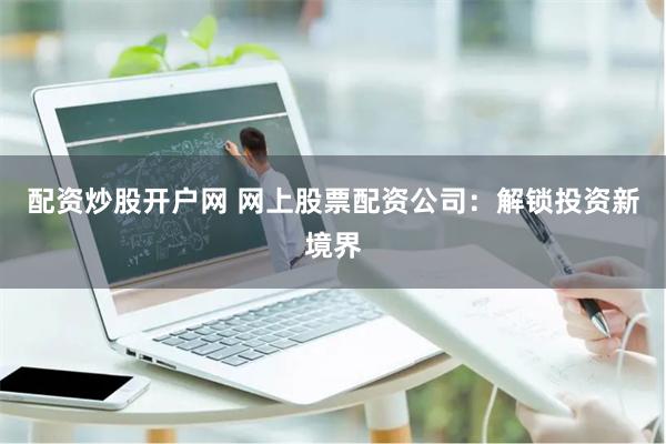 配资炒股开户网 网上股票配资公司：解锁投资新境界