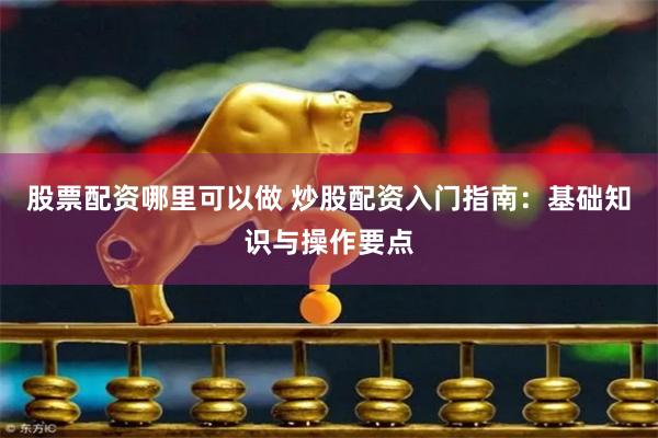 股票配资哪里可以做 炒股配资入门指南：基础知识与操作要点