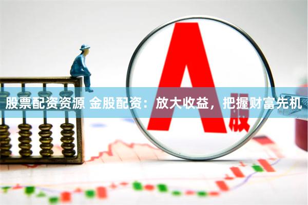 股票配资资源 金股配资：放大收益，把握财富先机