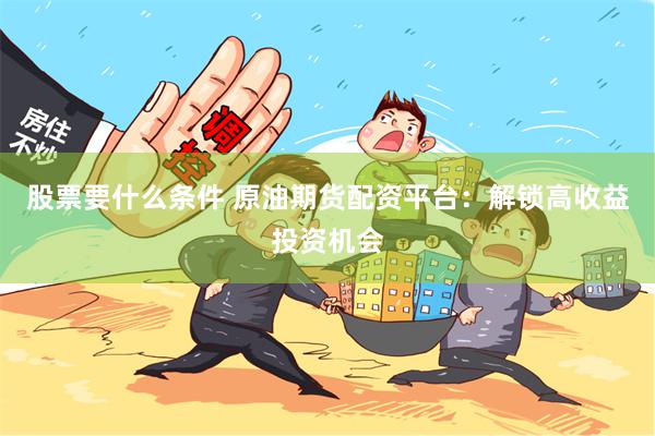 股票要什么条件 原油期货配资平台：解锁高收益投资机会