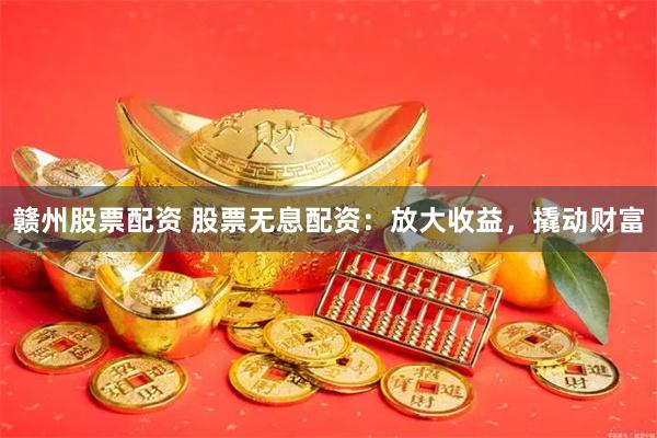 赣州股票配资 股票无息配资：放大收益，撬动财富