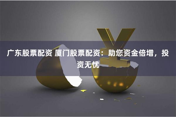 广东股票配资 厦门股票配资：助您资金倍增，投资无忧