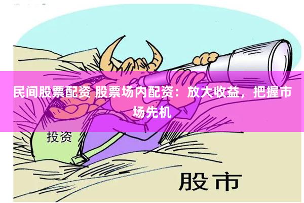 民间股票配资 股票场内配资：放大收益，把握市场先机