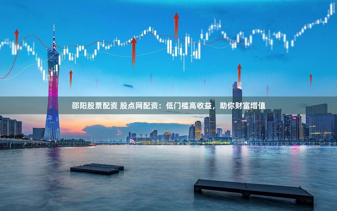 邵阳股票配资 股点网配资：低门槛高收益，助你财富增值