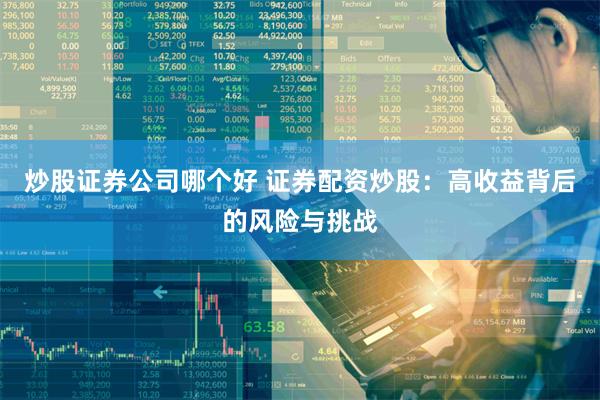 炒股证券公司哪个好 证券配资炒股：高收益背后的风险与挑战
