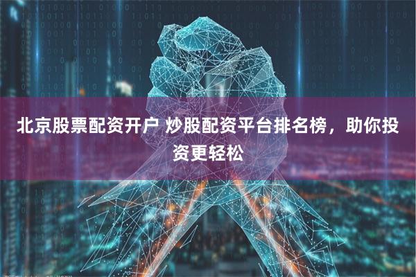 北京股票配资开户 炒股配资平台排名榜，助你投资更轻松